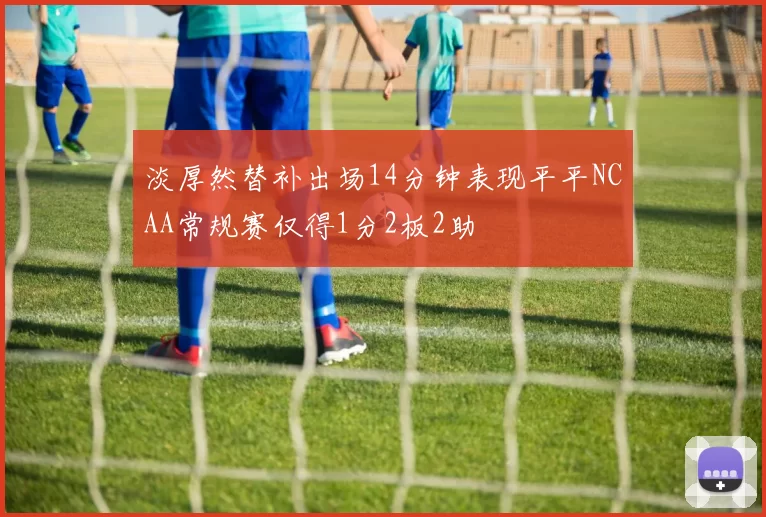 淡厚然替补出场14分钟表现平平NCAA常规赛仅得1分2板2助