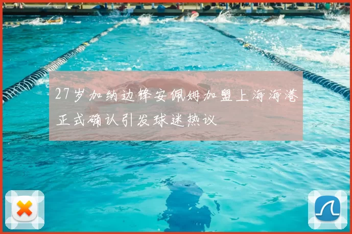 27岁加纳边锋安佩姆加盟上海海港正式确认引发球迷热议