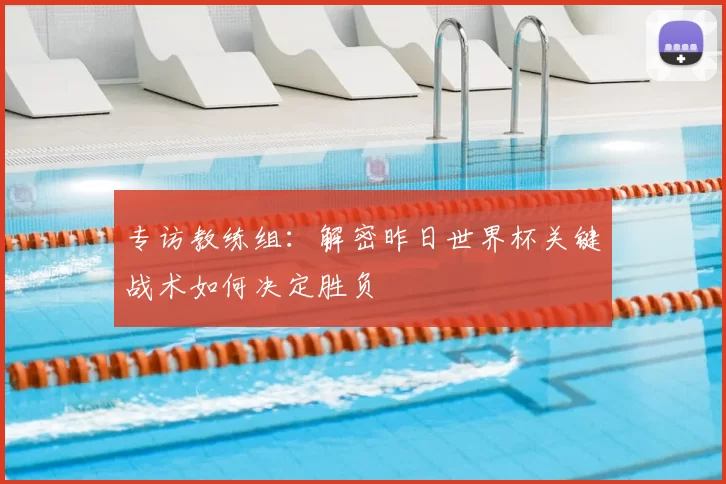 专访教练组：解密昨日世界杯关键战术如何决定胜负