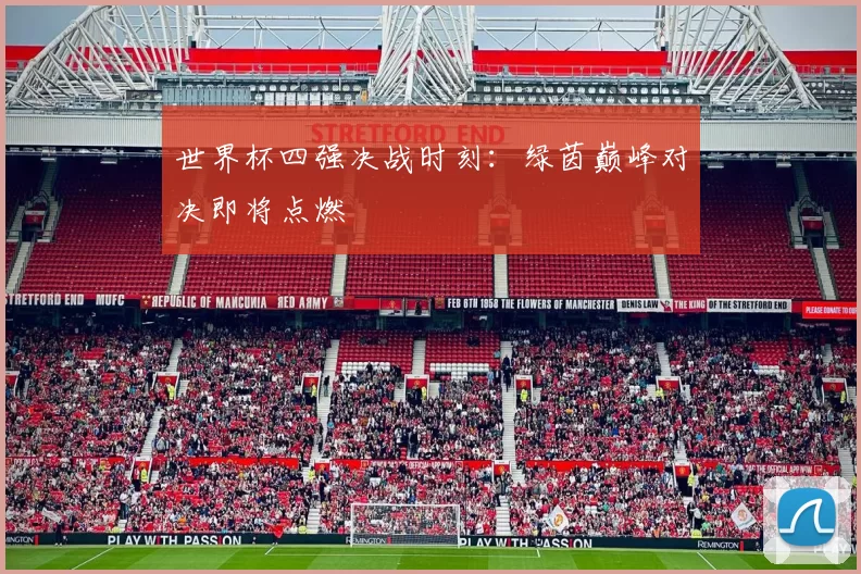 世界杯四强决战时刻:绿茵巅峰对决即将点燃