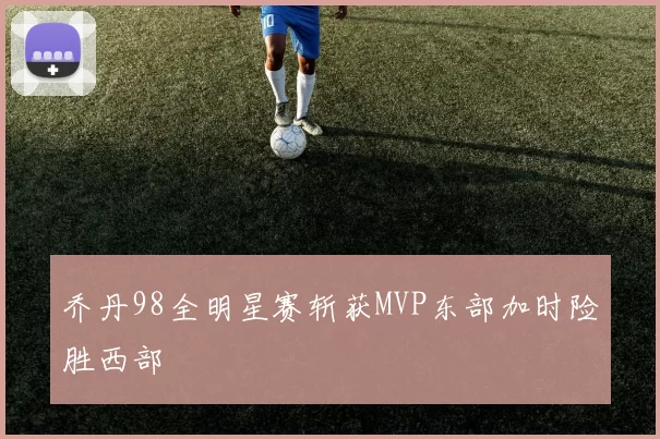 乔丹98全明星赛斩获MVP东部加时险胜西部