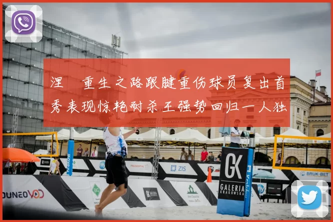 涅槃重生之路跟腱重伤球员复出首秀表现惊艳耐杀王强势回归一人独得30分以上