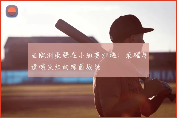 当欧洲豪强在小组赛相遇：荣耀与遗憾交织的绿茵战场