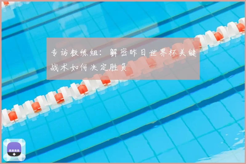 专访教练组：解密昨日世界杯关键战术如何决定胜负