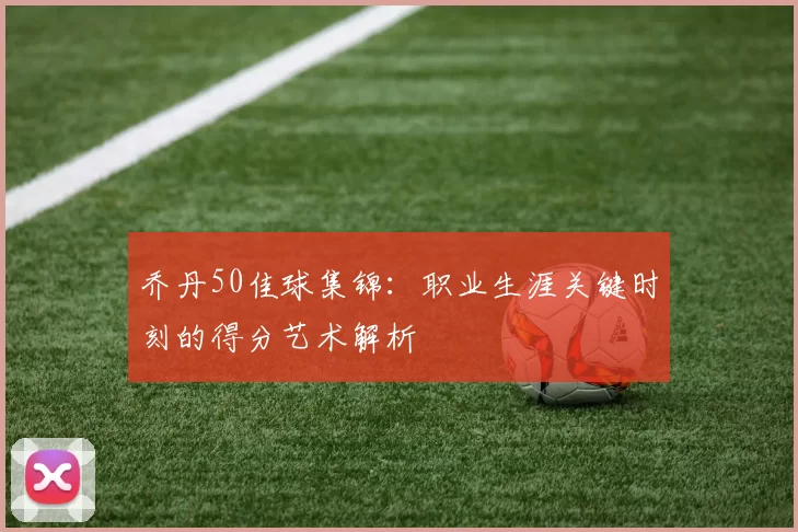 乔丹50佳球集锦:职业生涯关键时刻的得分艺术解析