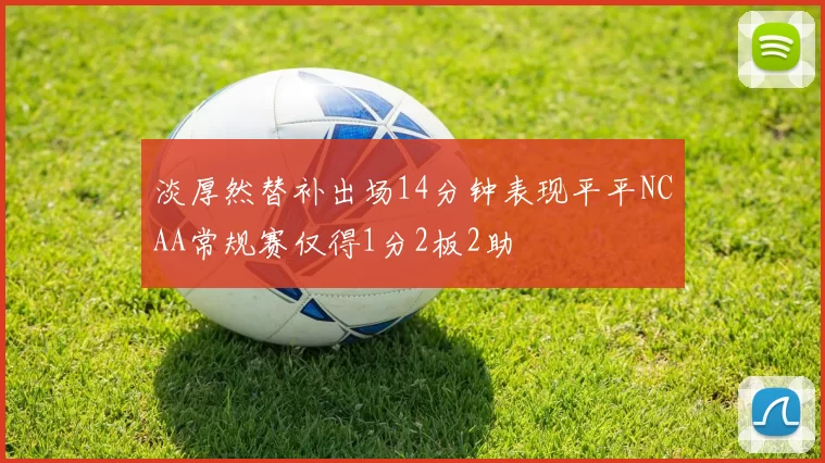 淡厚然替补出场14分钟表现平平NCAA常规赛仅得1分2板2助