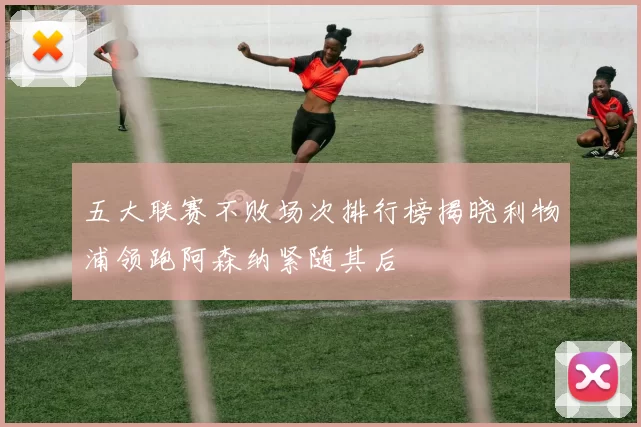 五大联赛不败场次排行榜揭晓利物浦领跑阿森纳紧随其后