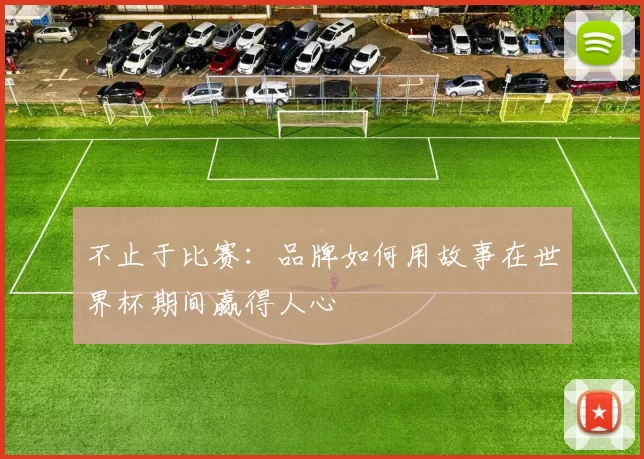 不止于比赛：品牌如何用故事在世界杯期间赢得人心