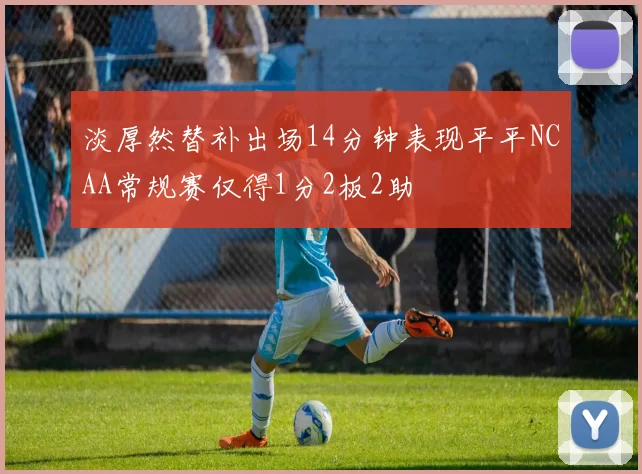 淡厚然替补出场14分钟表现平平NCAA常规赛仅得1分2板2助