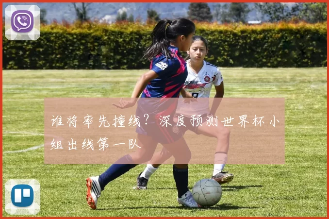 谁将率先撞线？深度预测世界杯小组出线第一队