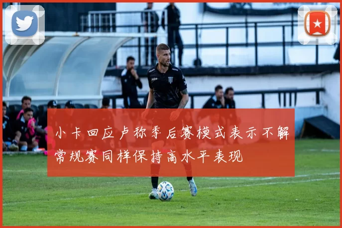 小卡回应卢称季后赛模式表示不解常规赛同样保持高水平表现