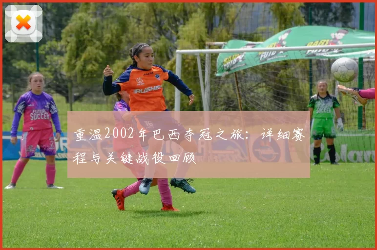重温2002年巴西夺冠之旅：详细赛程与关键战役回顾