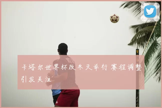 卡塔尔世界杯改冬天举行 赛程调整引发关注