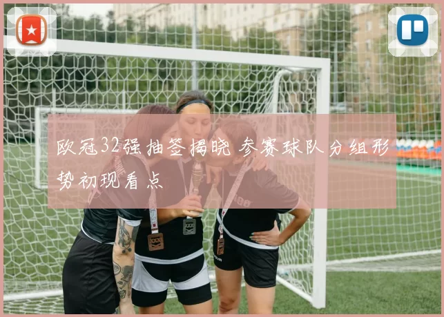 欧冠32强抽签揭晓 参赛球队分组形势初现看点