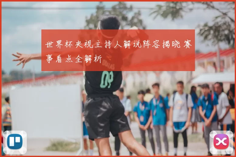 世界杯央视主持人解说阵容揭晓 赛事看点全解析