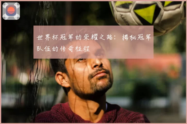 世界杯冠军的荣耀之路:揭秘冠军队伍的传奇征程
