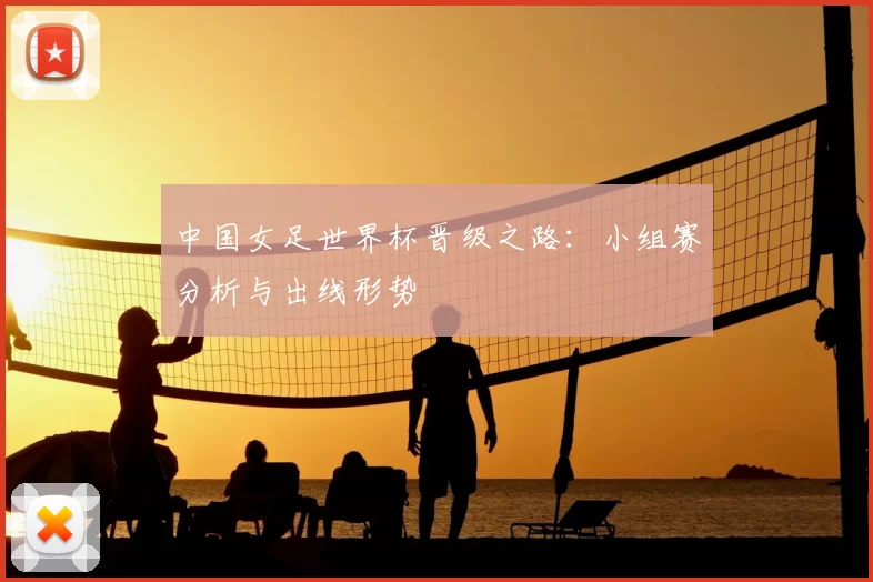 中国女足世界杯晋级之路：小组赛分析与出线形势