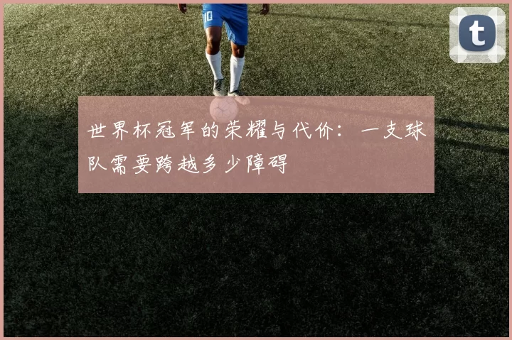 世界杯冠军的荣耀与代价：一支球队需要跨越多少障碍