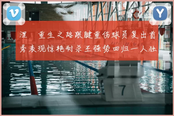涅槃重生之路跟腱重伤球员复出首秀表现惊艳耐杀王强势回归一人独得30分以上