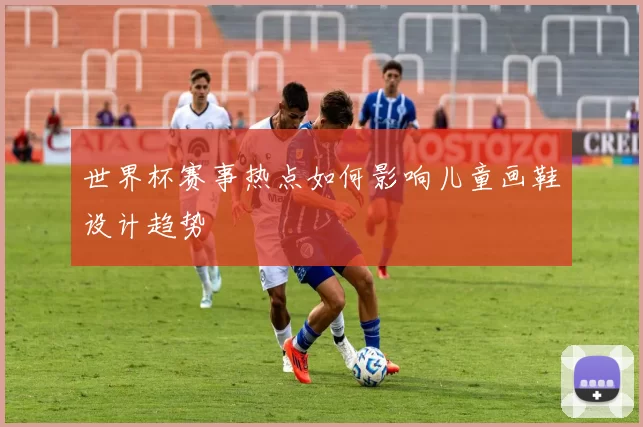 世界杯赛事热点如何影响儿童画鞋设计趋势