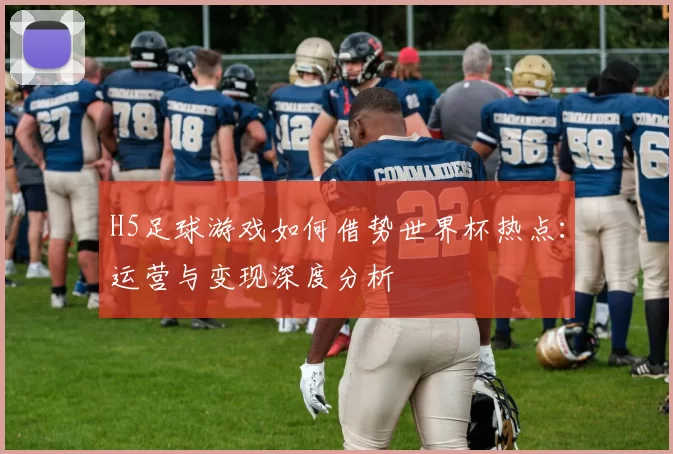 H5足球游戏如何借势世界杯热点：运营与变现深度分析