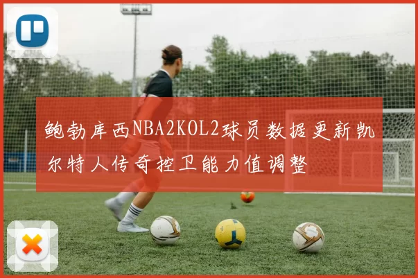 鲍勃库西NBA2KOL2球员数据更新凯尔特人传奇控卫能力值调整