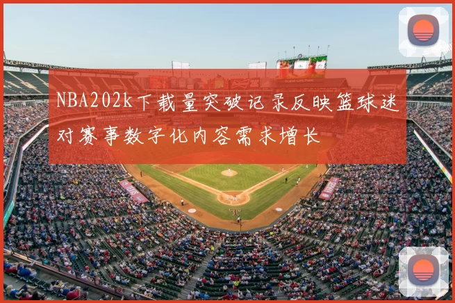NBA202k下载量突破记录反映篮球迷对赛事数字化内容需求增长