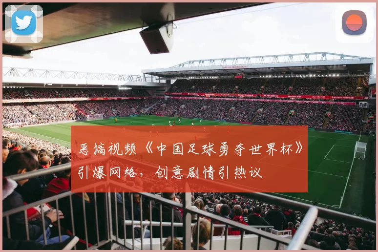 恶搞视频《中国足球勇夺世界杯》引爆网络，创意剧情引热议