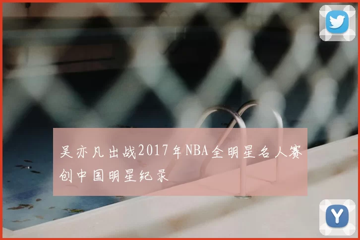 吴亦凡出战2017年NBA全明星名人赛创中国明星纪录