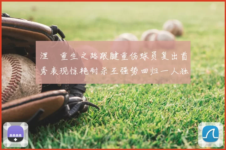 涅槃重生之路跟腱重伤球员复出首秀表现惊艳耐杀王强势回归一人独得30分以上
