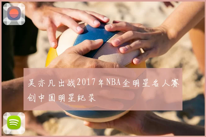 吴亦凡出战2017年NBA全明星名人赛创中国明星纪录