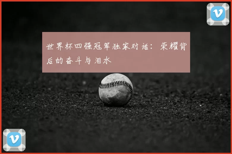 世界杯四强冠军独家对话：荣耀背后的奋斗与泪水