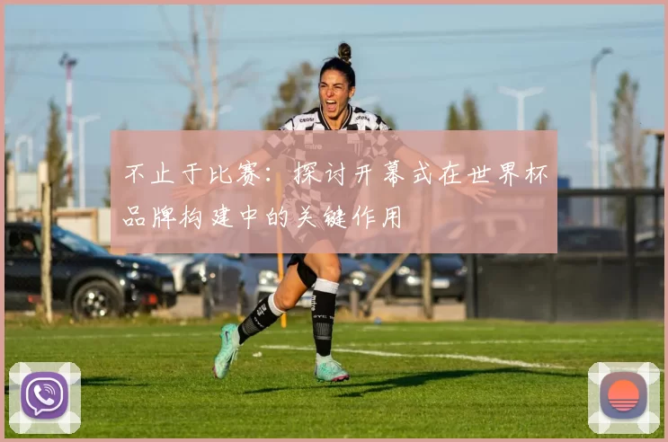 不止于比赛：探讨开幕式在世界杯品牌构建中的关键作用