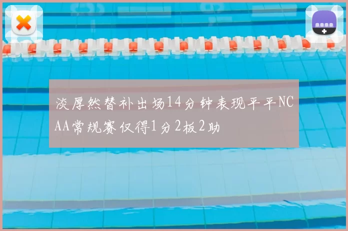 淡厚然替补出场14分钟表现平平NCAA常规赛仅得1分2板2助