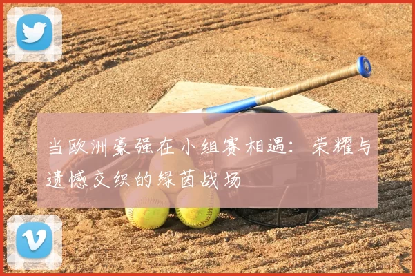当欧洲豪强在小组赛相遇：荣耀与遗憾交织的绿茵战场