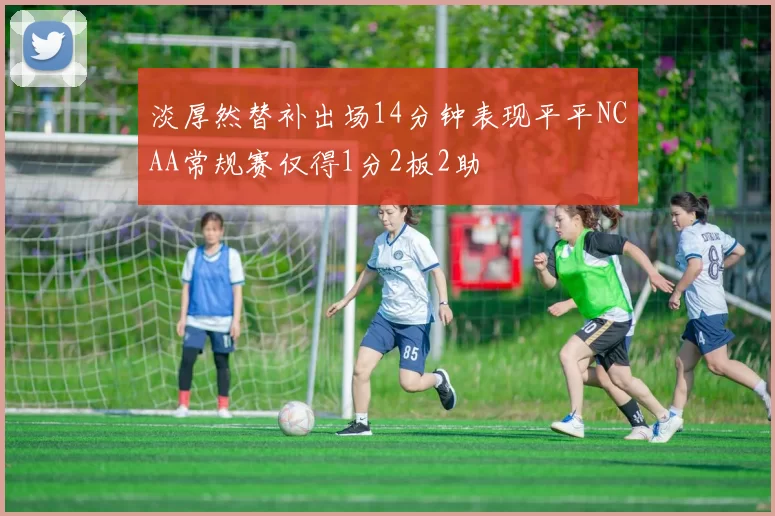 淡厚然替补出场14分钟表现平平NCAA常规赛仅得1分2板2助