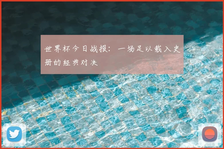 世界杯今日战报:一场足以载入史册的经典对决