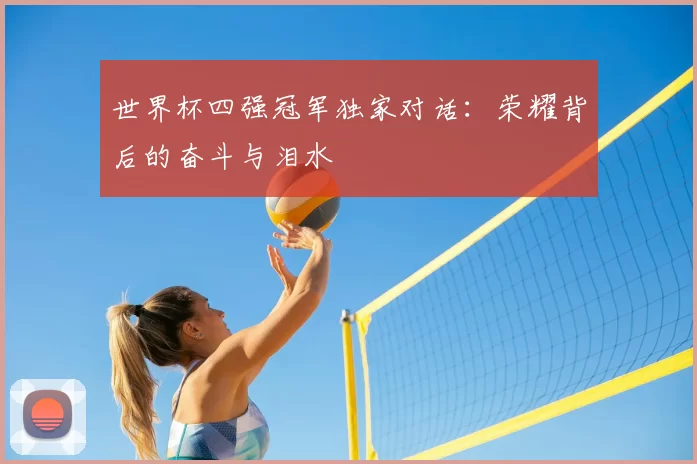 世界杯四强冠军独家对话：荣耀背后的奋斗与泪水