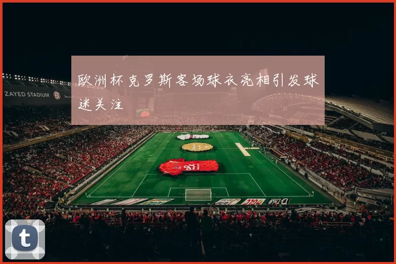 欧洲杯克罗斯客场球衣亮相引发球迷关注
