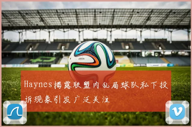 Haynes揭露联盟内乱局球队私下投诉现象引发广泛关注
