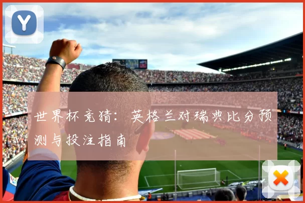世界杯竞猜：英格兰对瑞典比分预测与投注指南