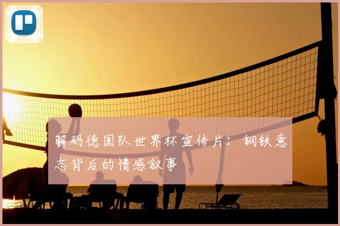 解码德国队世界杯宣传片：钢铁意志背后的情感叙事