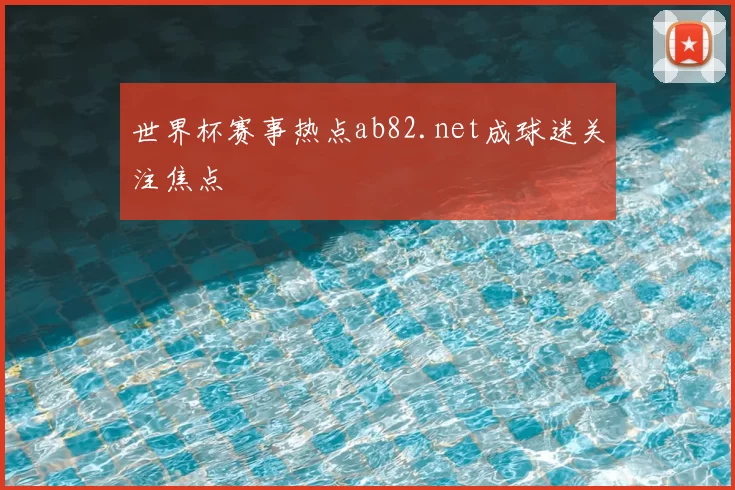 世界杯赛事热点ab82.net成球迷关注焦点
