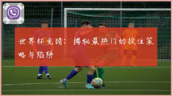 世界杯竞猜：揭秘最热门的投注策略与陷阱