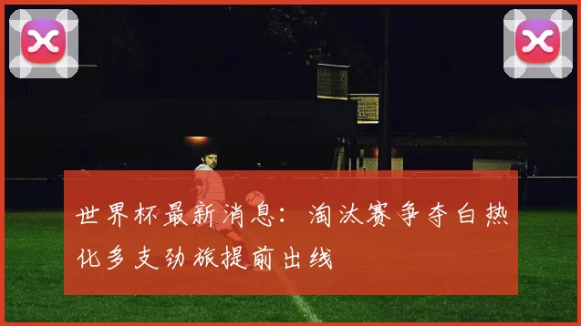 世界杯最新消息:淘汰赛争夺白热化多支劲旅提前出线