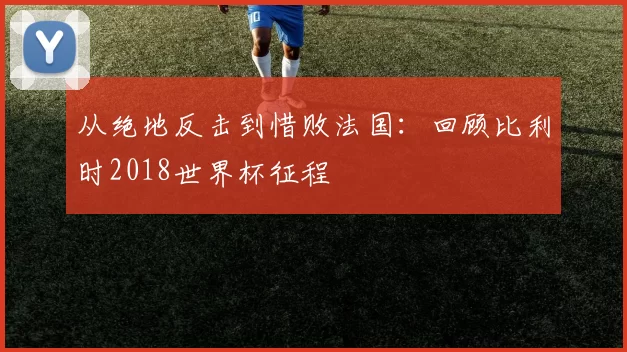 从绝地反击到惜败法国：回顾比利时2018世界杯征程