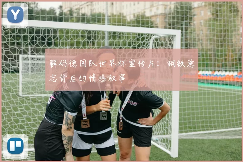 解码德国队世界杯宣传片:钢铁意志背后的情感叙事