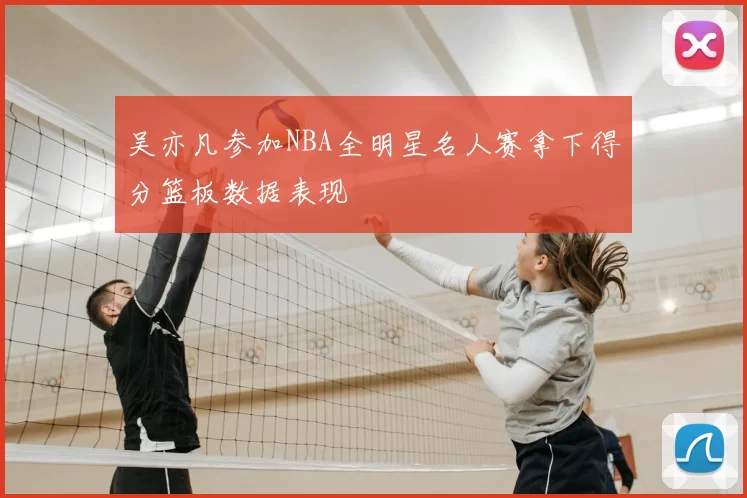 吴亦凡参加NBA全明星名人赛拿下得分篮板数据表现