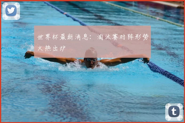 世界杯最新消息：淘汰赛对阵形势火热出炉