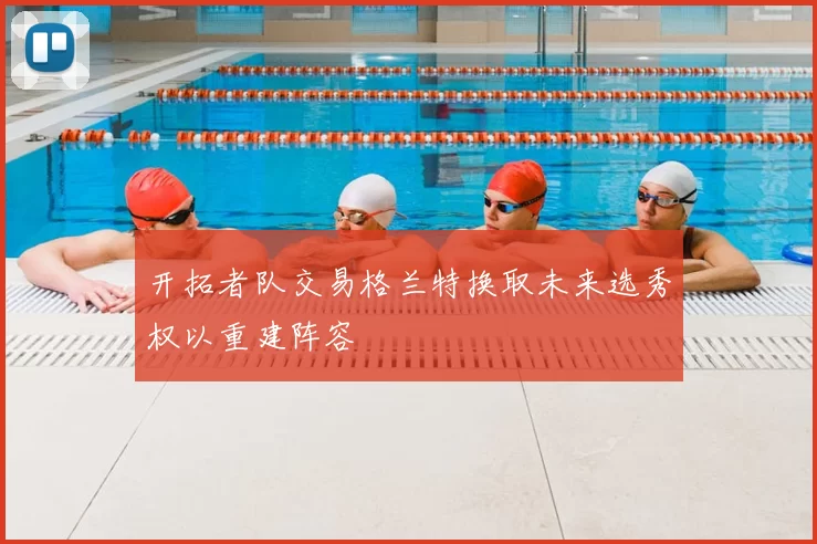 开拓者队交易格兰特换取未来选秀权以重建阵容